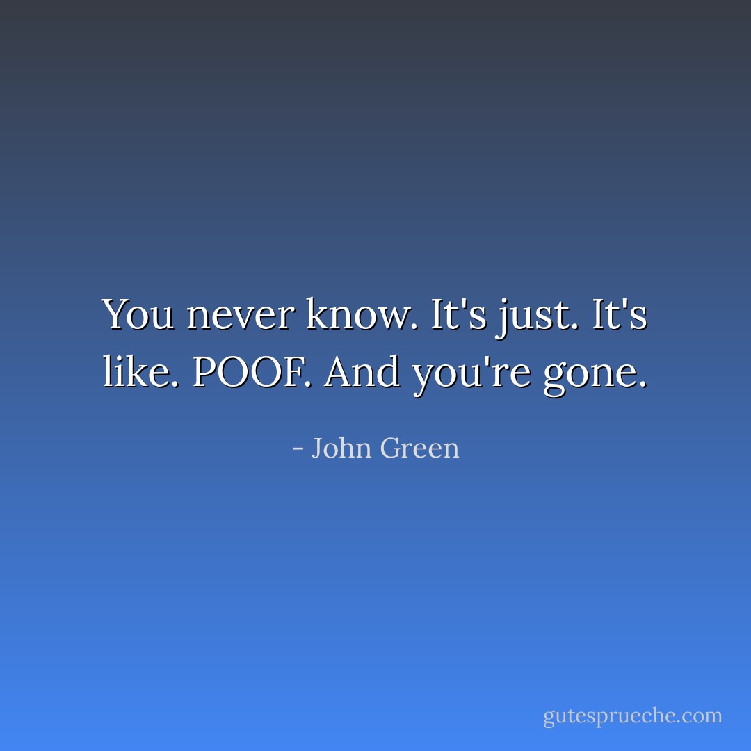 You never know. It's just. It's like. POOF. And you're gone. - John Green