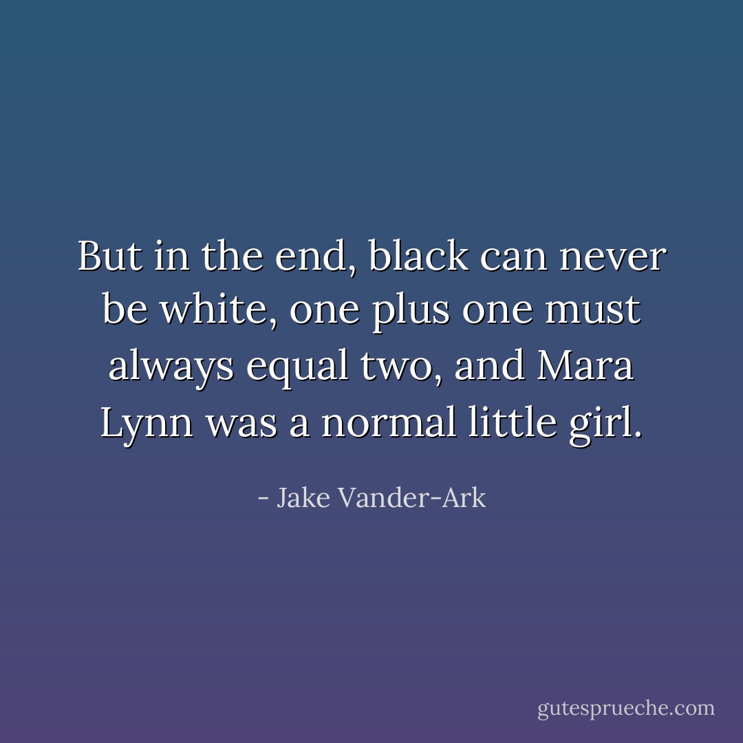 But in the end, black can never be white, one plus one must always equal two, and Mara Lynn was a normal little girl. - Jake Vander-Ark