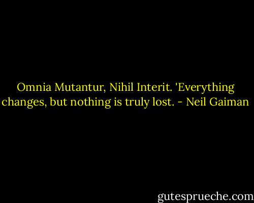 Omnia Mutantur, Nihil Interit. 'Everything changes, but nothing is truly lost. - Neil Gaiman
