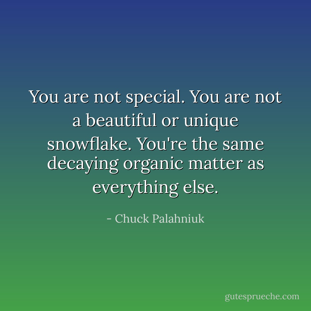 You are not special. You are not a beautiful or unique snowflake. You're the same decaying organic matter as everything else. - Chuck Palahniuk