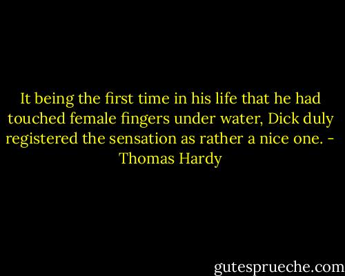 It being the first time in his life that he had touched female fingers under water, Dick duly registered the sensation as rather a nice one. - Thomas Hardy