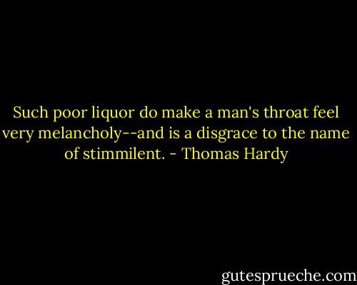 Such poor liquor do make a man's throat feel very melancholy--and is a disgrace to the name of stimmilent. - Thomas Hardy