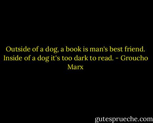 Outside of a dog, a book is man's best friend. Inside of a dog it's too dark to read. - Groucho Marx