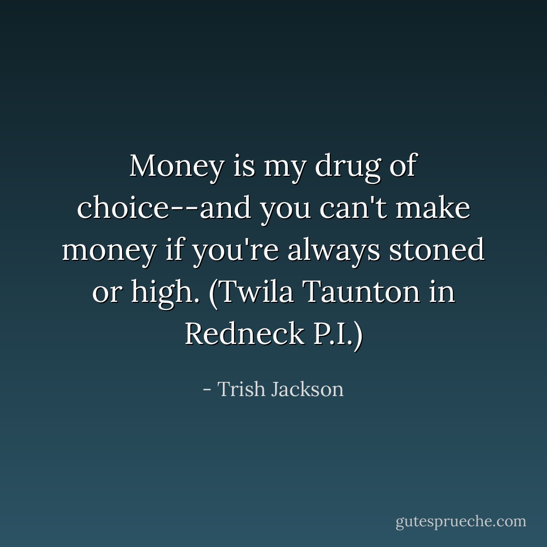 Money is my drug of choice--and you can't make money if you're always stoned or high. (Twila Taunton in Redneck P.I.) - Trish Jackson