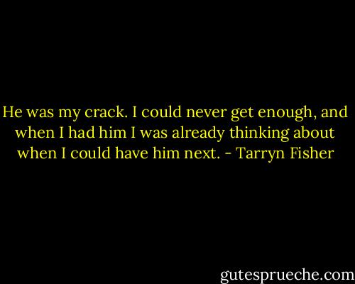 He was my crack. I could never get enough, and when I had him I was already thinking about when I could have him next. - Tarryn Fisher