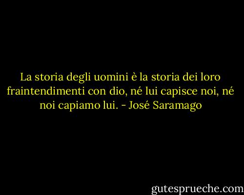 La storia degli uomini è la storia dei loro fraintendimenti con dio, né lui capisce noi, né noi capiamo lui. - José Saramago