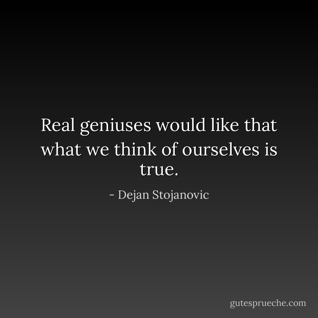 Real geniuses would like that what we think of ourselves is true. - Dejan Stojanovic