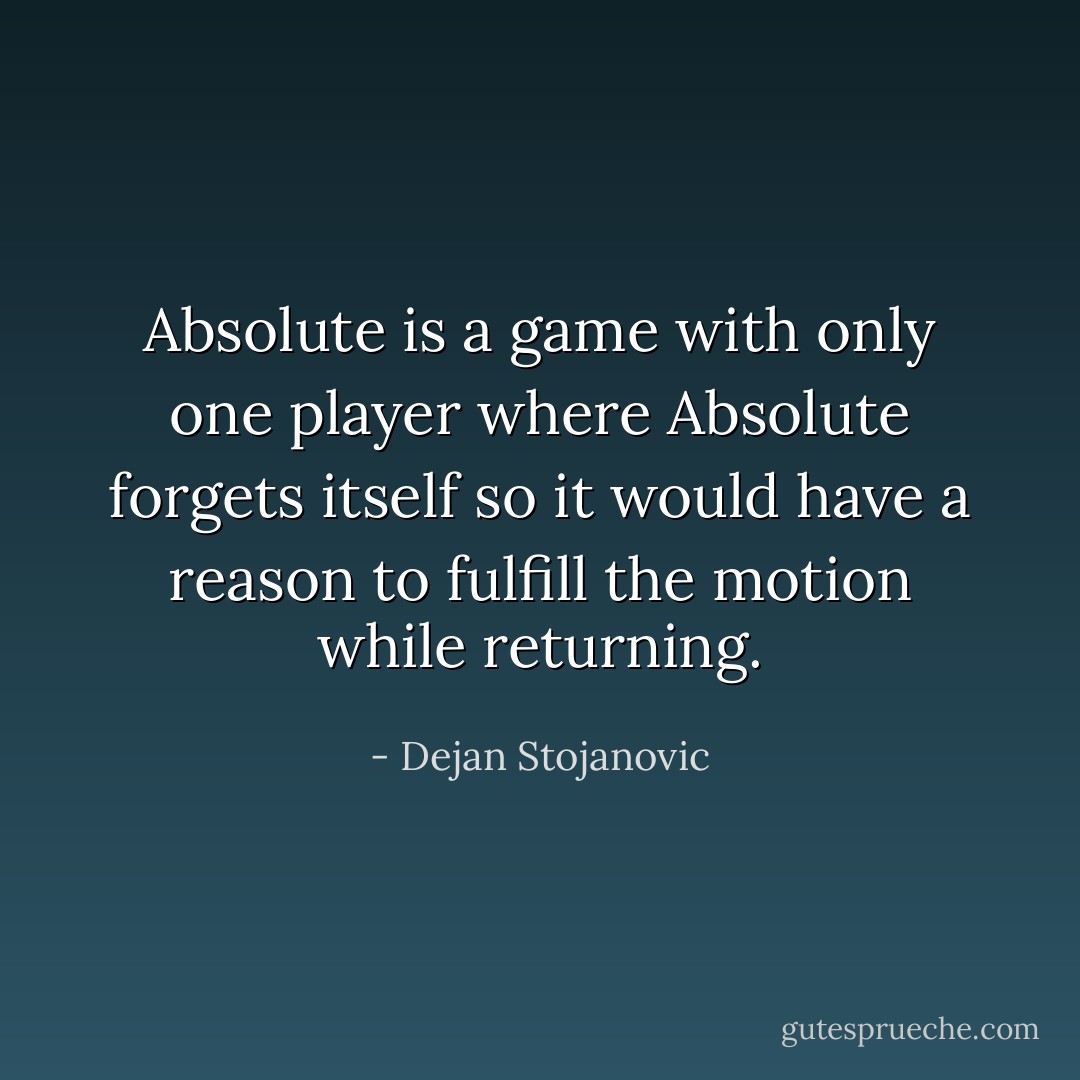 Absolute is a game with only one player where Absolute forgets itself so it would have a reason to fulfill the motion while returning. - Dejan Stojanovic