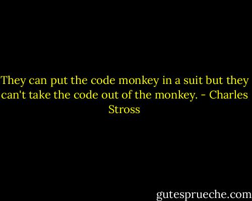 They can put the code monkey in a suit but they can't take the code out of the monkey. - Charles Stross