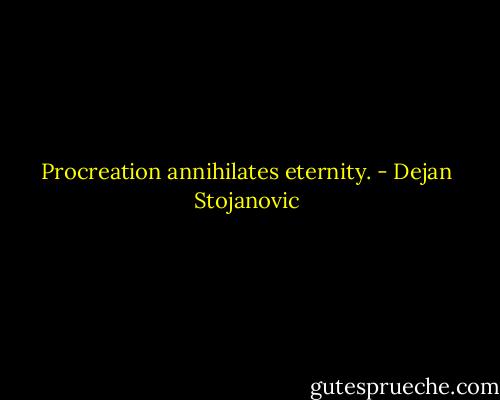 Procreation annihilates eternity. - Dejan Stojanovic