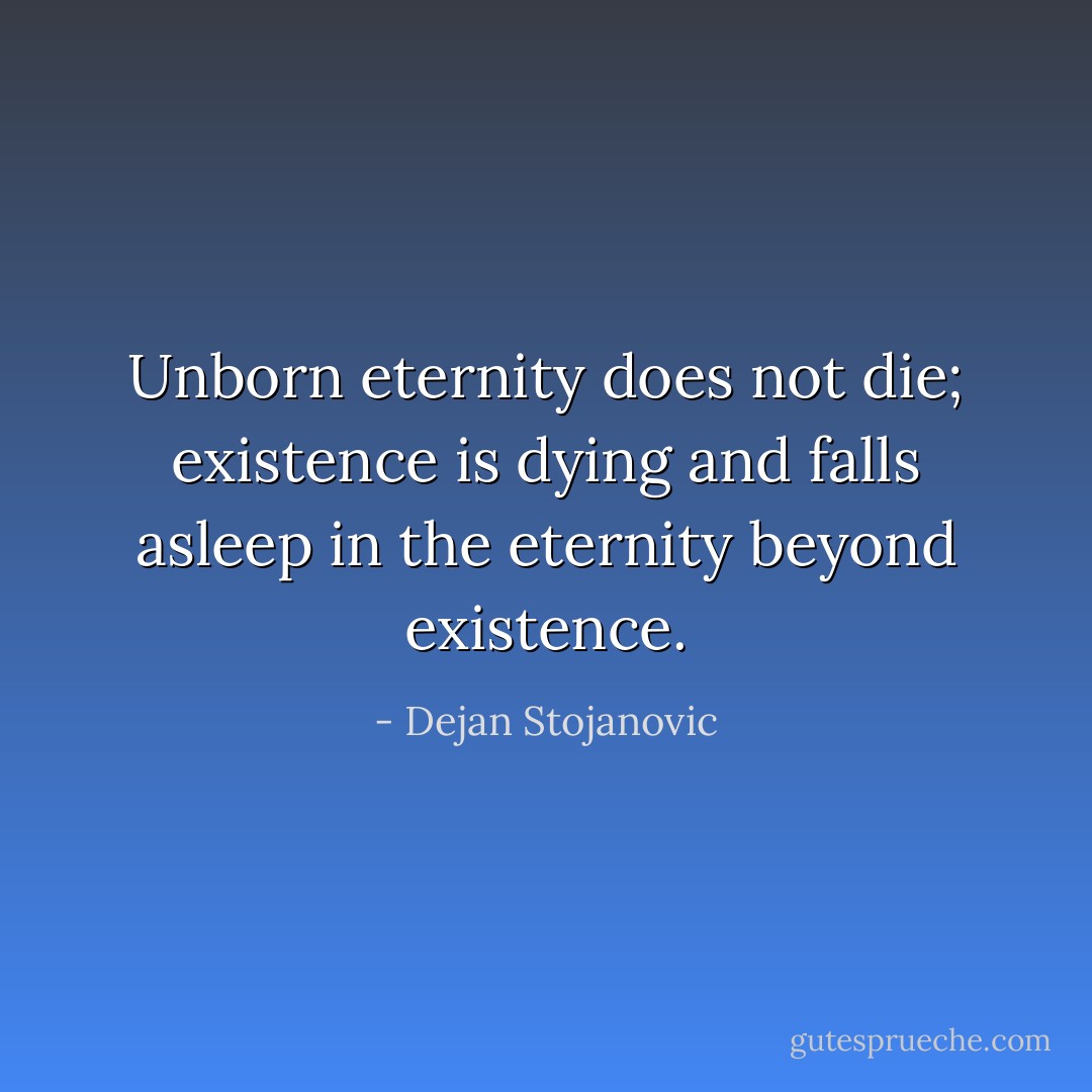 Unborn eternity does not die; existence is dying and falls asleep in the eternity beyond existence. - Dejan Stojanovic