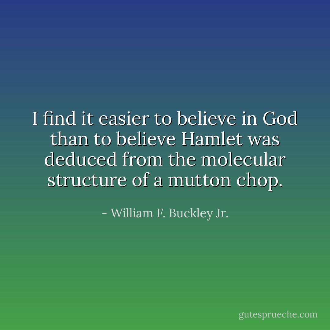 I find it easier to believe in God than to believe Hamlet was deduced from the molecular structure of a mutton chop. - William F. Buckley Jr.