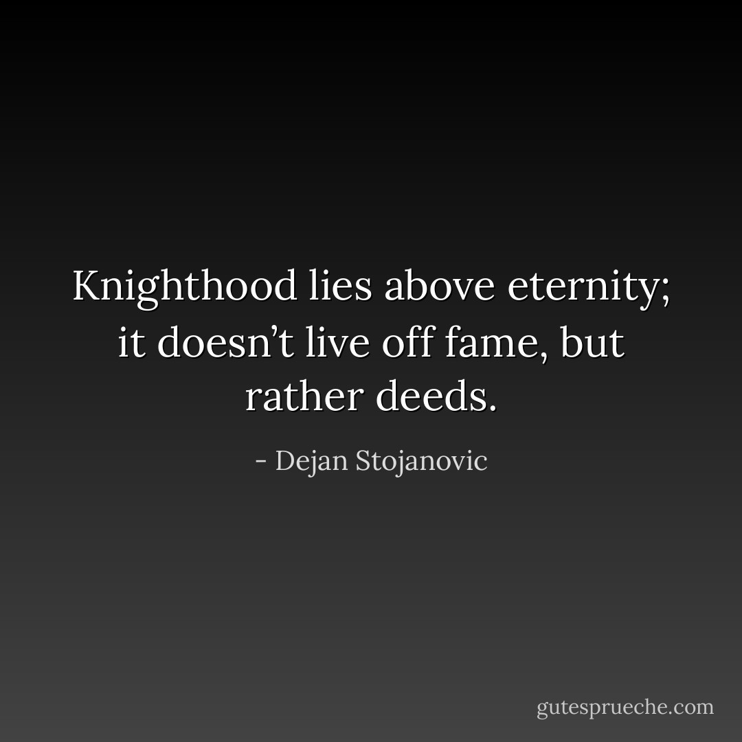 Knighthood lies above eternity; it doesn’t live off fame, but rather deeds. - Dejan Stojanovic