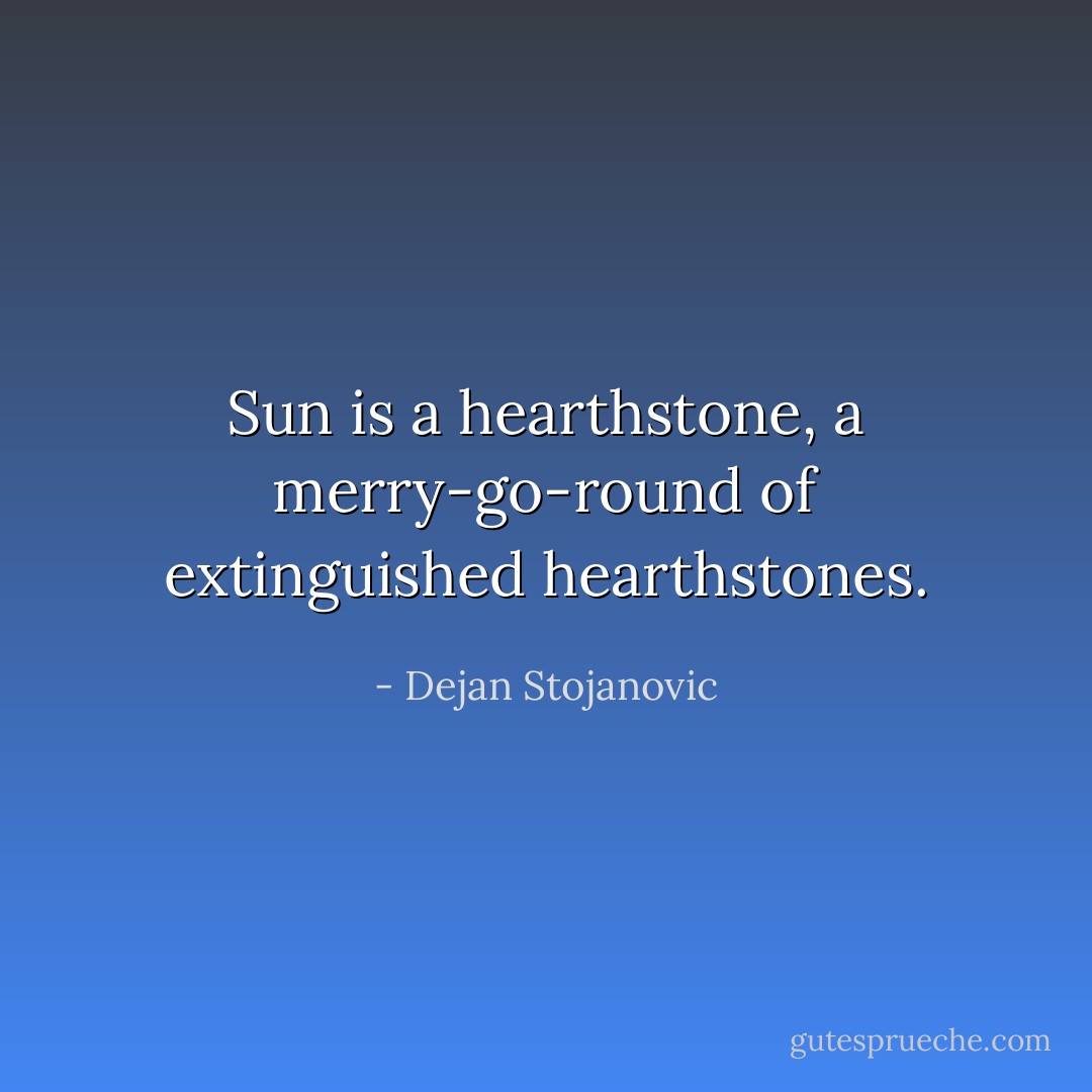 Sun is a hearthstone, a merry-go-round of extinguished hearthstones. - Dejan Stojanovic