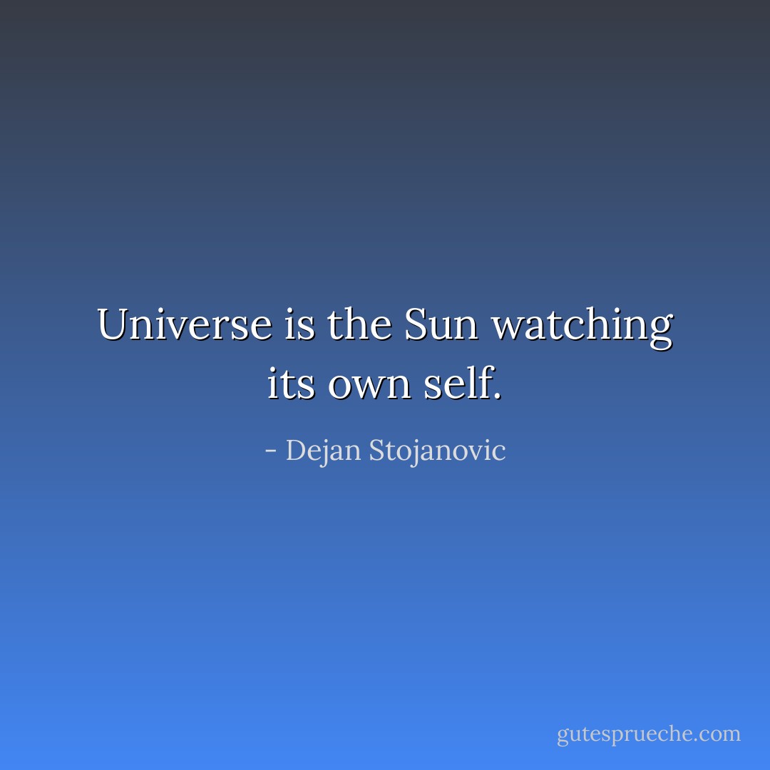 Universe is the Sun watching its own self. - Dejan Stojanovic