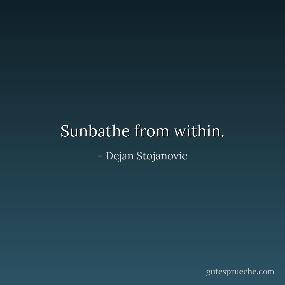 Sunbathe from within. - Dejan Stojanovic