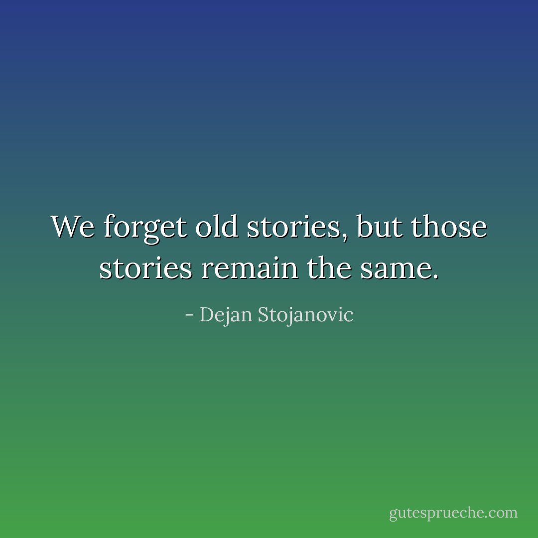 We forget old stories, but those stories remain the same. - Dejan Stojanovic