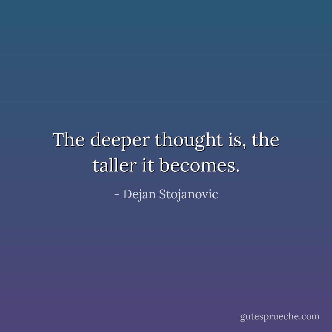 The deeper thought is, the taller it becomes. - Dejan Stojanovic