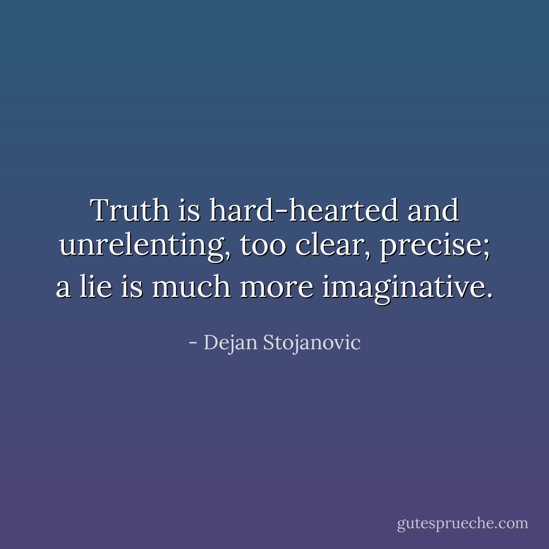 Truth is hard-hearted and unrelenting, too clear, precise; a lie is much more imaginative. - Dejan Stojanovic