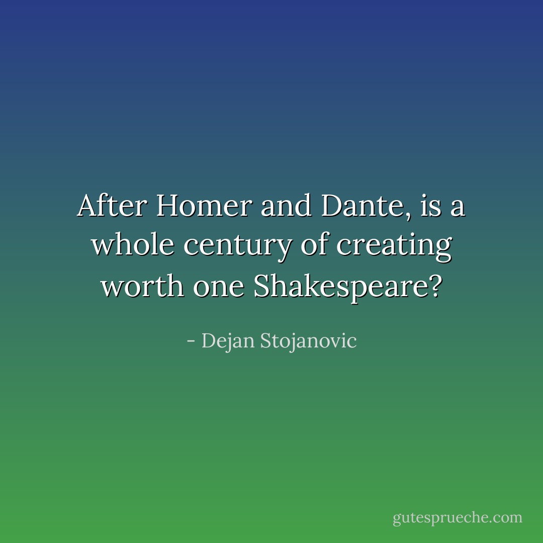 After Homer and Dante, is a whole century of creating worth one Shakespeare? - Dejan Stojanovic