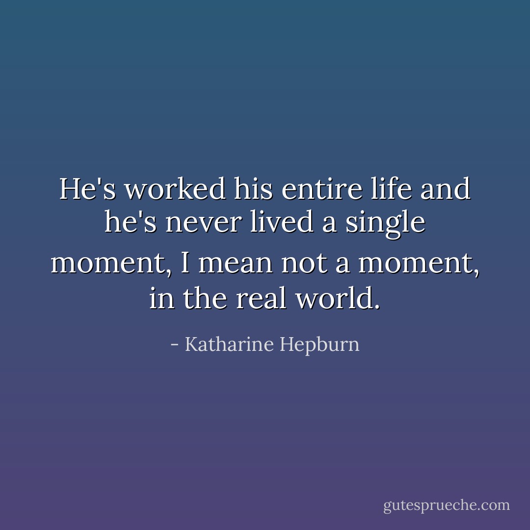 He's worked his entire life and he's never lived a single moment, I mean not a moment, in the real world. - Katharine Hepburn