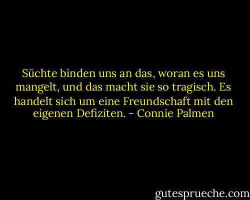 Süchte binden uns an das, woran es uns mangelt, und das macht sie so tragisch. Es handelt sich um eine Freundschaft mit den eigenen Defiziten. - Connie Palmen