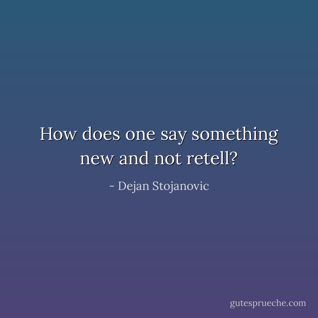 How does one say something new and not retell? - Dejan Stojanovic