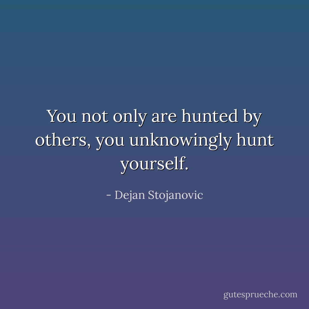 You not only are hunted by others, you unknowingly hunt yourself. - Dejan Stojanovic