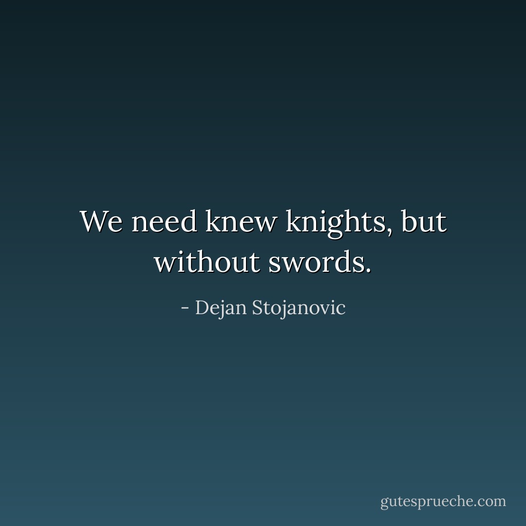 We need knew knights, but without swords. - Dejan Stojanovic