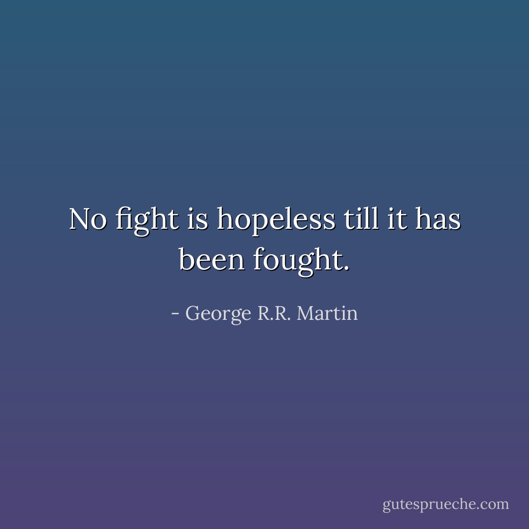 No fight is hopeless till it has been fought. - George R.R. Martin