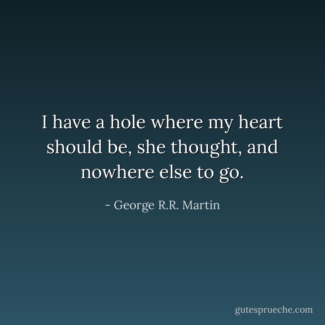 I have a hole where my heart should be, she thought, and nowhere else to go. - George R.R. Martin