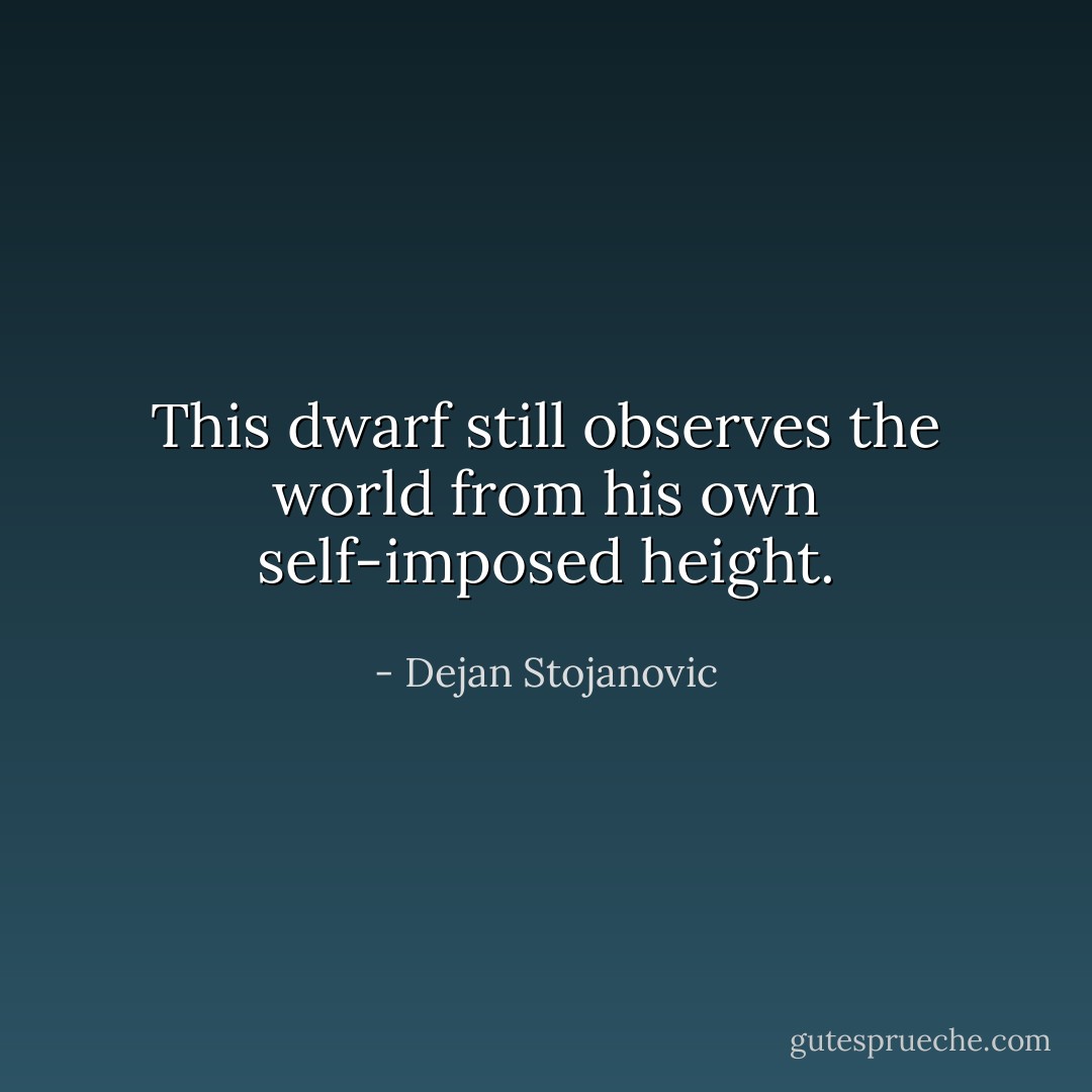 This dwarf still observes the world from his own self-imposed height. - Dejan Stojanovic