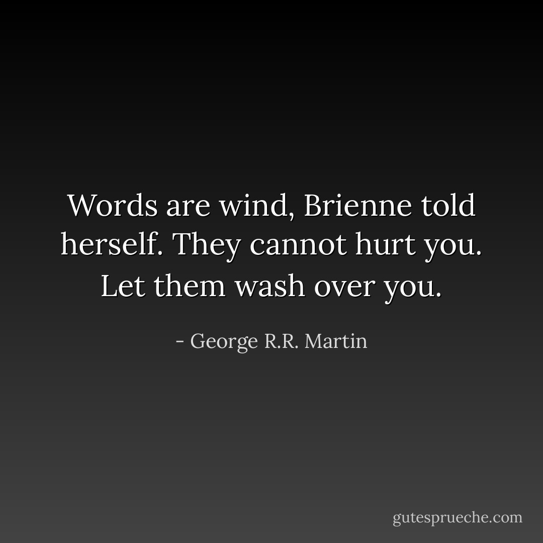 Words are wind, Brienne told herself. They cannot hurt you. Let them wash over you. - George R.R. Martin