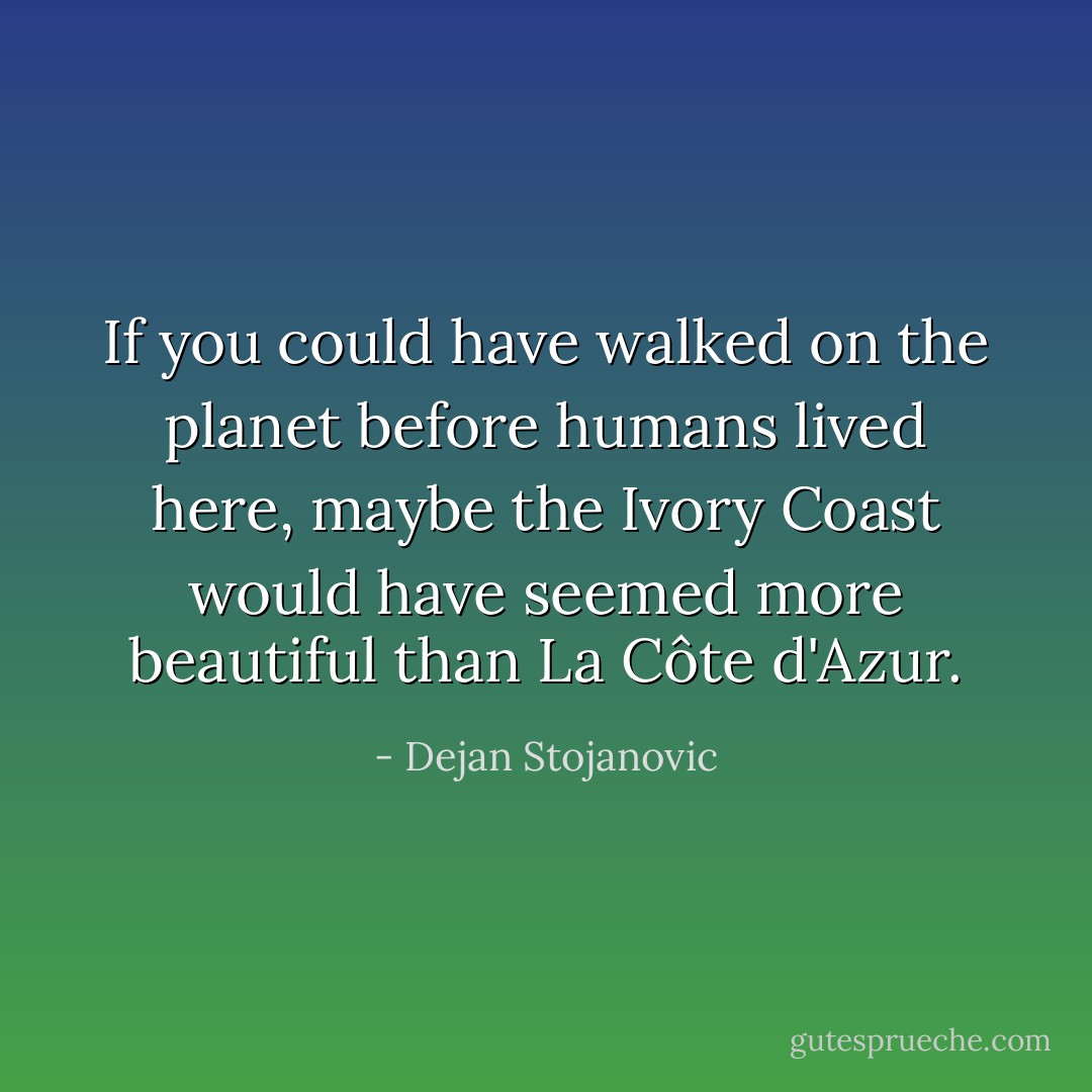 If you could have walked on the planet before humans lived here, maybe the Ivory Coast would have seemed more beautiful than La Côte d'Azur. - Dejan Stojanovic