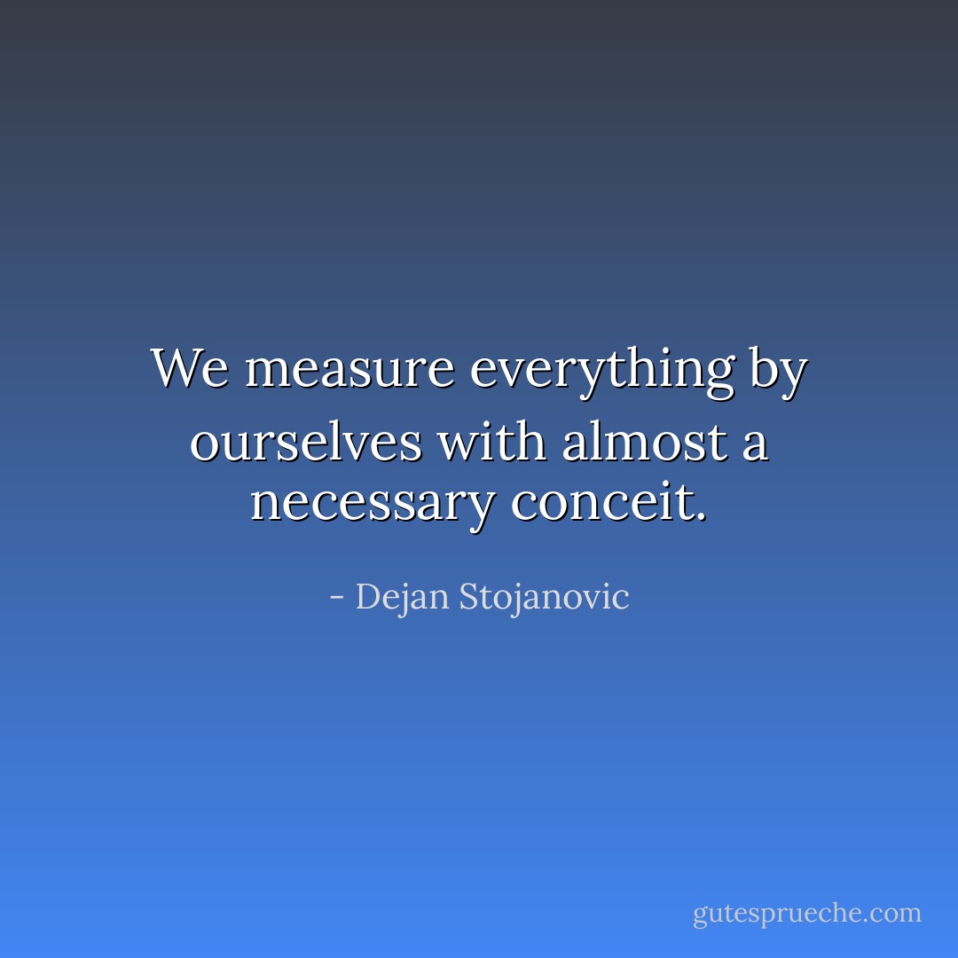 We measure everything by ourselves with almost a necessary conceit. - Dejan Stojanovic
