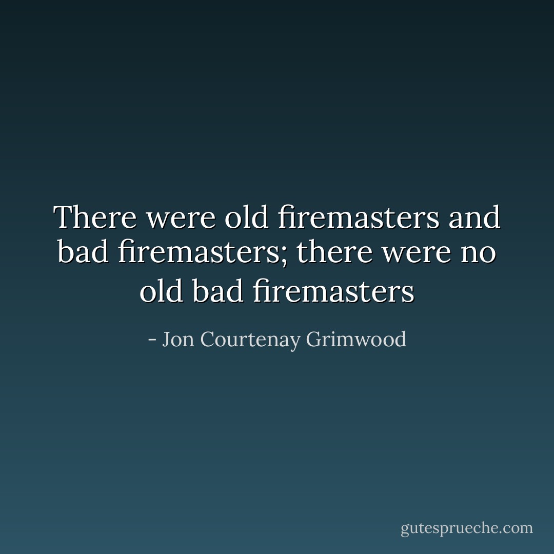 There were old firemasters and bad firemasters; there were no old bad firemasters - Jon Courtenay Grimwood