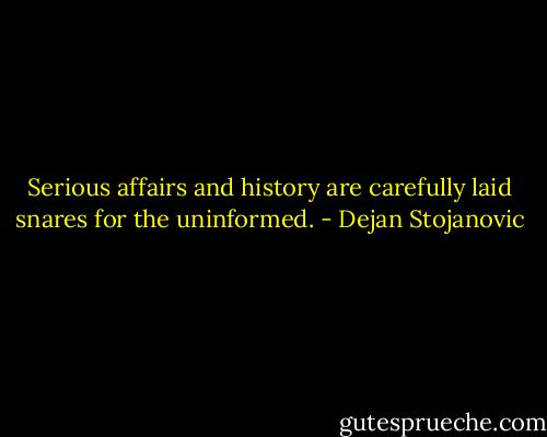 Serious affairs and history are carefully laid snares for the uninformed. - Dejan Stojanovic
