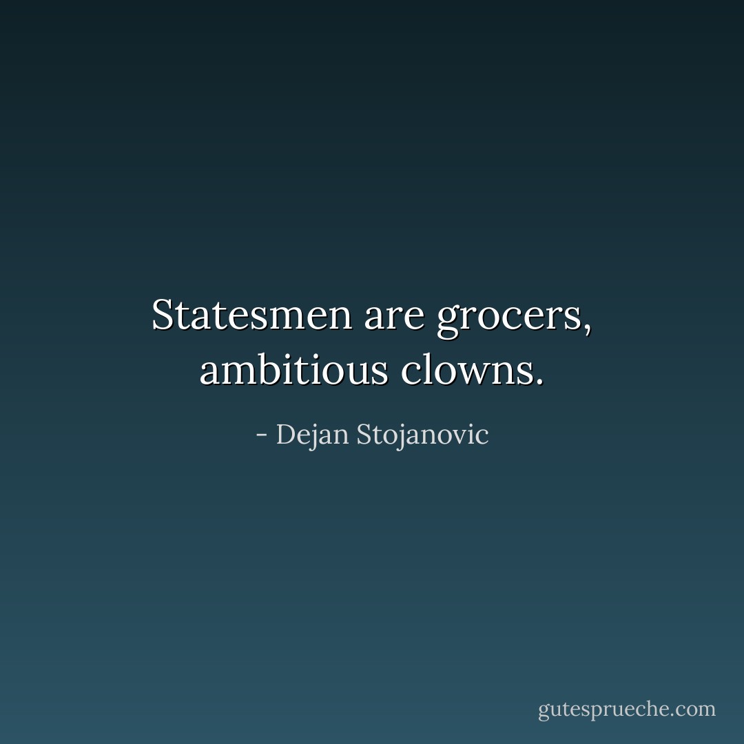Statesmen are grocers, ambitious clowns. - Dejan Stojanovic