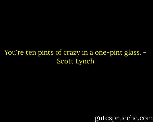You're ten pints of crazy in a one-pint glass. - Scott Lynch