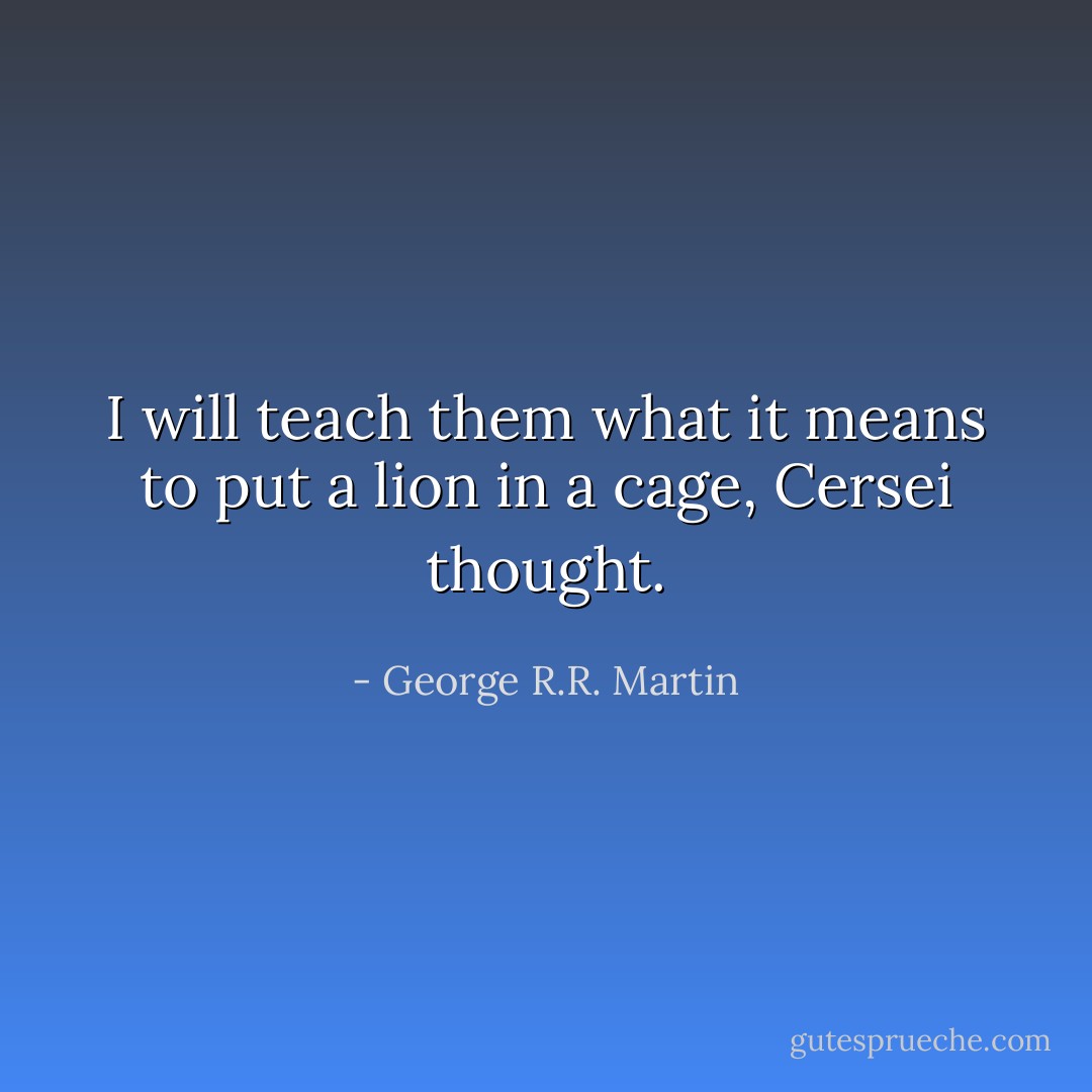 I will teach them what it means to put a lion in a cage, Cersei thought. - George R.R. Martin