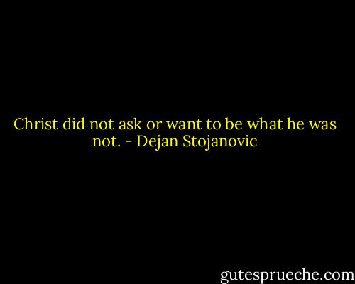 Christ did not ask or want to be what he was not. - Dejan Stojanovic