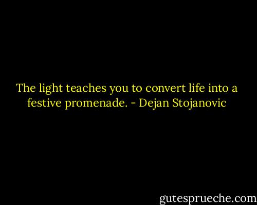The light teaches you to convert life into a festive promenade. - Dejan Stojanovic