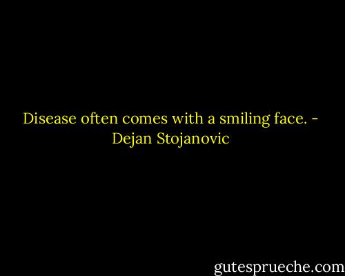 Disease often comes with a smiling face. - Dejan Stojanovic