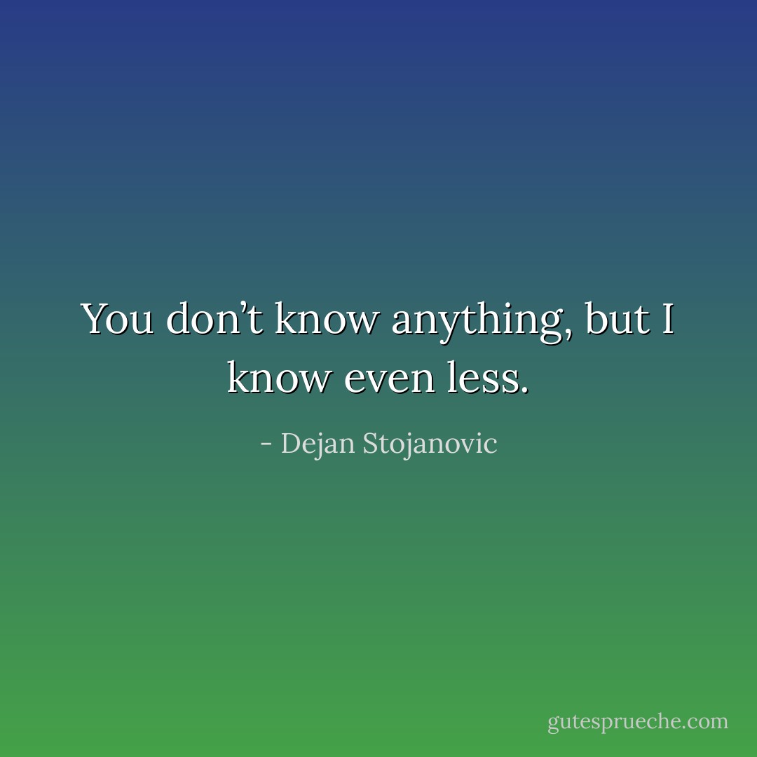 You don’t know anything, but I know even less. - Dejan Stojanovic