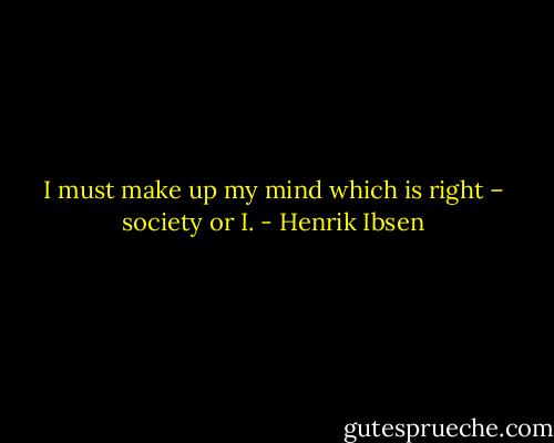 I must make up my mind which is right – society or I. - Henrik Ibsen