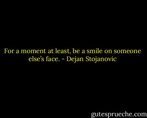 For a moment at least, be a smile on someone else’s face. - Dejan Stojanovic