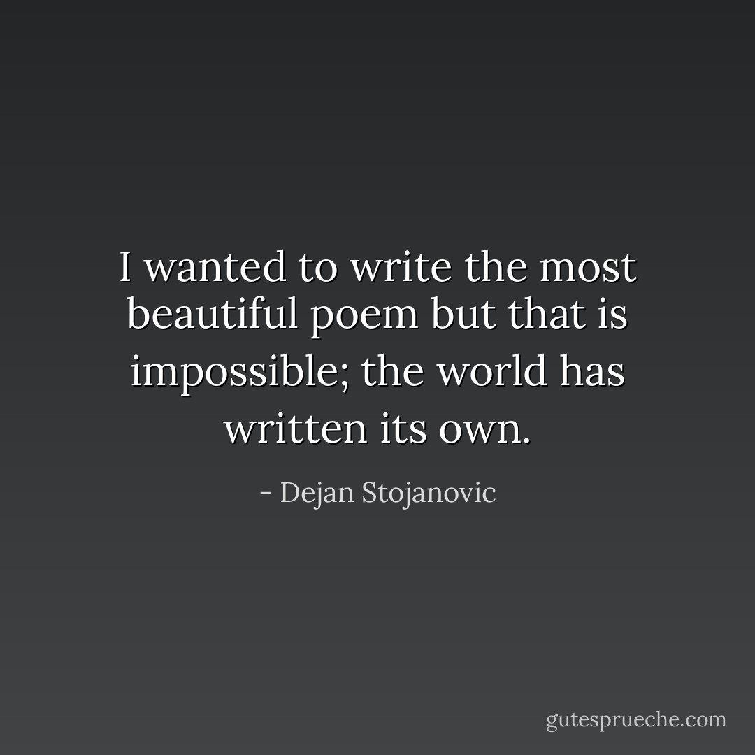 I wanted to write the most beautiful poem but that is impossible; the world has written its own. - Dejan Stojanovic