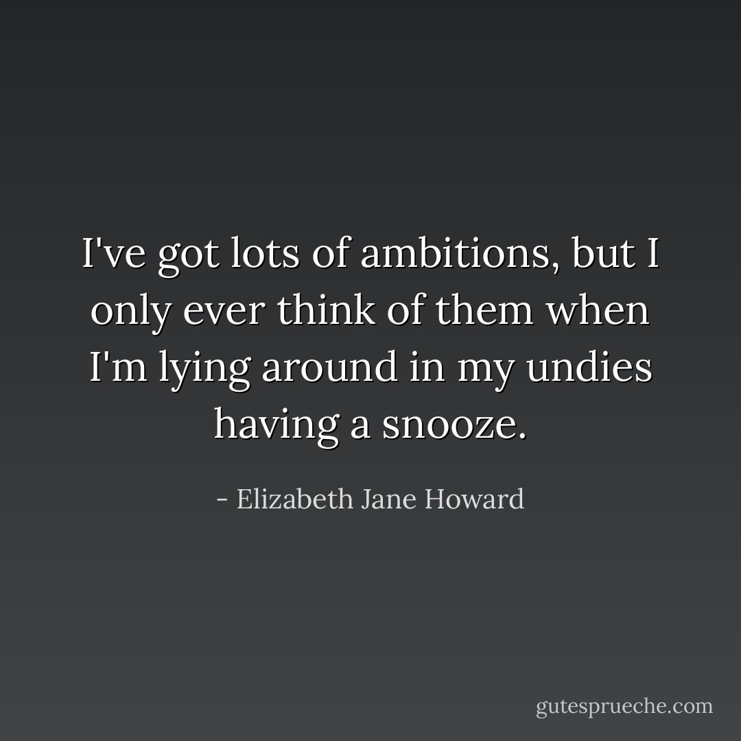 I've got lots of ambitions, but I only ever think of them when I'm lying around in my undies having a snooze. - Elizabeth Jane Howard