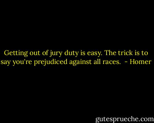 Getting out of jury duty is easy. The trick is to say you're prejudiced against all races.  - Homer