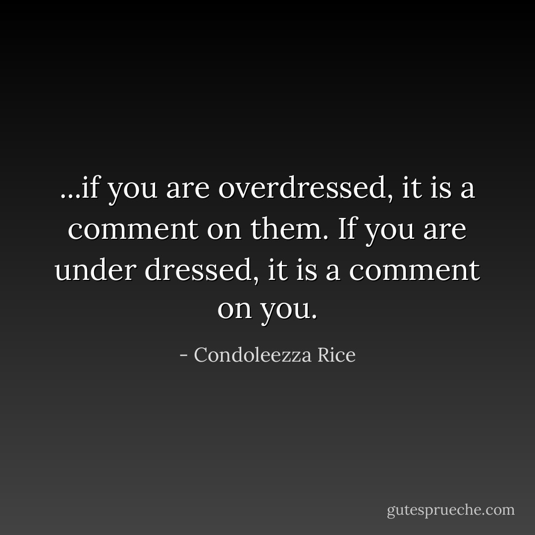 ...if you are overdressed, it is a comment on them. If you are under dressed, it is a comment on you. - Condoleezza Rice